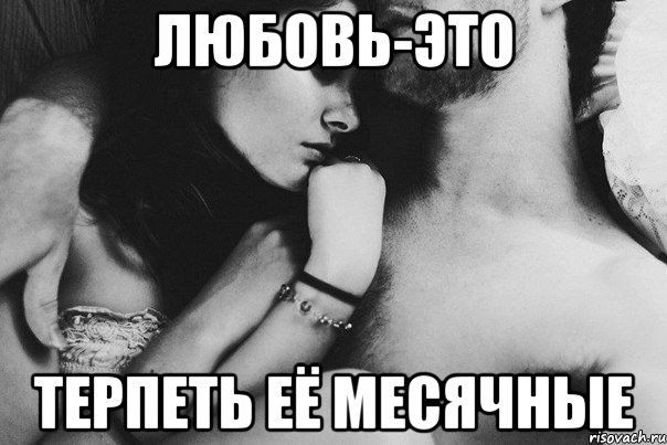 любовь-это терпеть её месячные