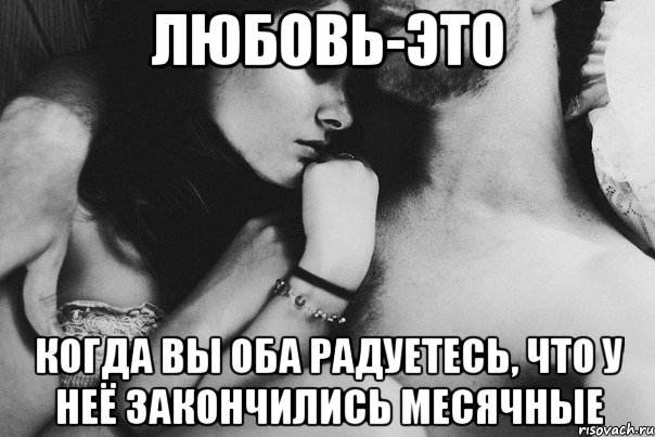 любовь-это когда вы оба радуетесь, что у неё закончились месячные