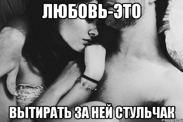 любовь-это вытирать за ней стульчак