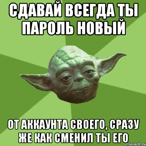 сдавай всегда ты пароль новый от аккаунта своего, сразу же как сменил ты его, Мем Мастер Йода