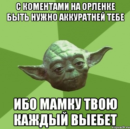 с коментами на орленке быть нужно аккуратней тебе ибо мамку твою каждый выебет, Мем Мастер Йода