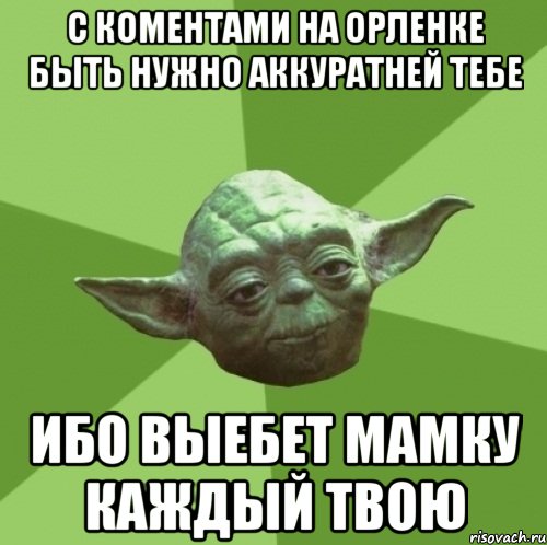 с коментами на орленке быть нужно аккуратней тебе ибо выебет мамку каждый твою, Мем Мастер Йода