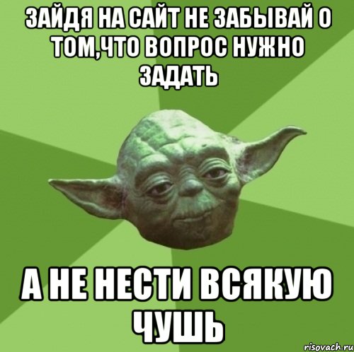 зайдя на сайт не забывай о том,что вопрос нужно задать а не нести всякую чушь, Мем Мастер Йода