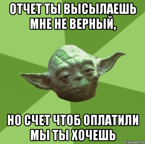 отчет ты высылаешь мне не верный, но счет чтоб оплатили мы ты хочешь, Мем Мастер Йода