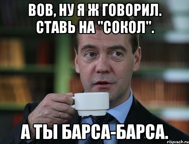 вов, ну я ж говорил. ставь на "сокол". а ты барса-барса., Мем Медведев спок бро