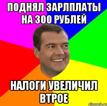 поднял зарлплаты на 300 рублей налоги увеличил втрое, Мем  Медведев advice
