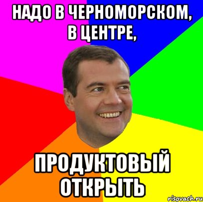 надо в черноморском, в центре, продуктовый открыть, Мем  Медведев advice