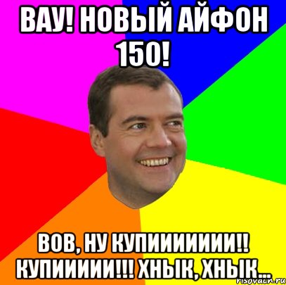 вау! новый айфон 150! вов, ну купиииииии!! купиииии!!! хнык, хнык..., Мем  Медведев advice