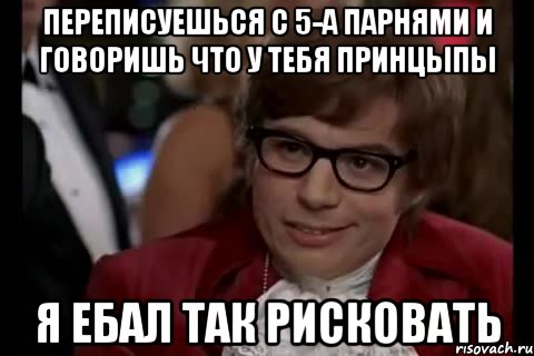 переписуешься с 5-а парнями и говоришь что у тебя принцыпы я ебал так рисковать, Мем мем