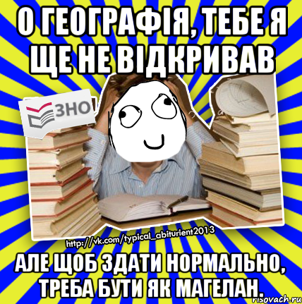 о географія, тебе я ще не відкривав але щоб здати нормально, треба бути як магелан., Мем Мен кнець