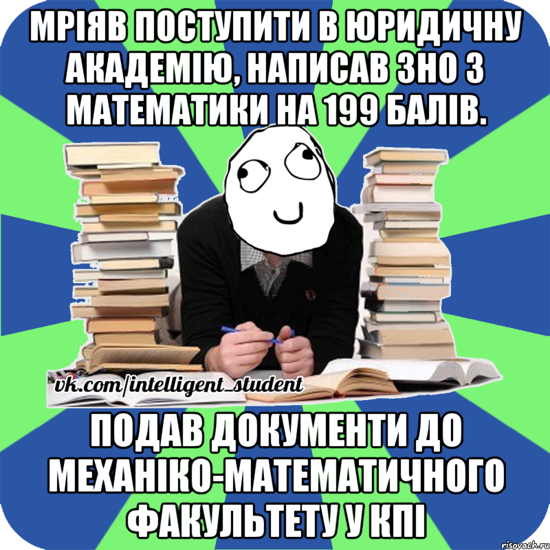 мріяв поступити в юридичну академію, написав зно з математики на 199 балів. подав документи до механіко-математичного факультету у кпі, Мем Мен кнець