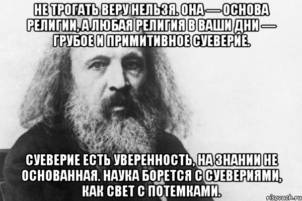 не трогать веру нельзя. она — основа религии, а любая религия в ваши дни — грубое и примитивное суеверие. суеверие есть уверенность, на знании не основанная. наука борется с суевериями, как свет с потемками., Мем Менделеев