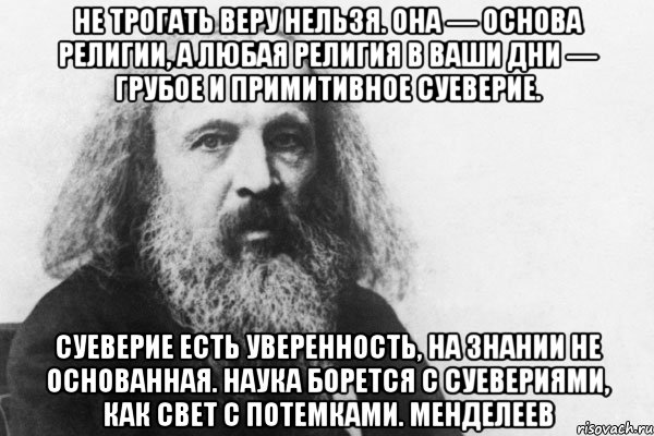 не трогать веру нельзя. она — основа религии, а любая религия в ваши дни — грубое и примитивное суеверие. суеверие есть уверенность, на знании не основанная. наука борется с суевериями, как свет с потемками. менделеев, Мем Менделеев