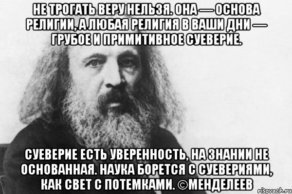 не трогать веру нельзя. она — основа религии, а любая религия в ваши дни — грубое и примитивное суеверие. суеверие есть уверенность, на знании не основанная. наука борется с суевериями, как свет с потемками. ©менделеев, Мем Менделеев