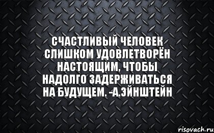 Счастливый человек слишком удовлетворён настоящим, чтобы надолго задерживаться на будущем. -А.Эйнштейн, Комикс Металл