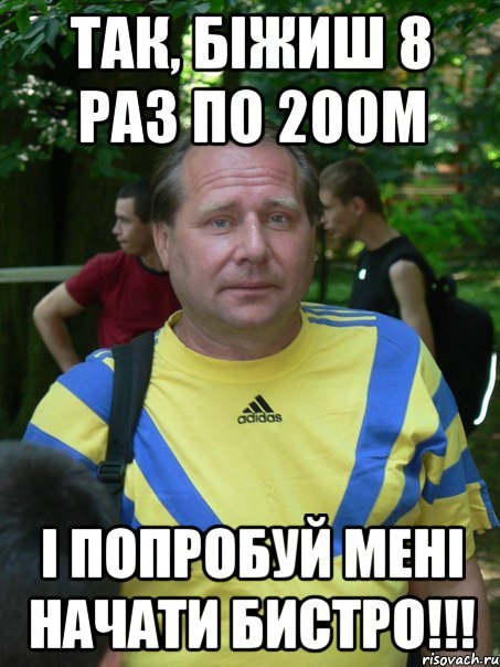 так, біжиш 8 раз по 200м і попробуй мені начати бистро!!!, Мем Мхалич