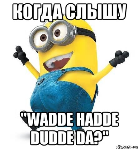 когда слышу "wadde hadde dudde da?", Мем Миньоны