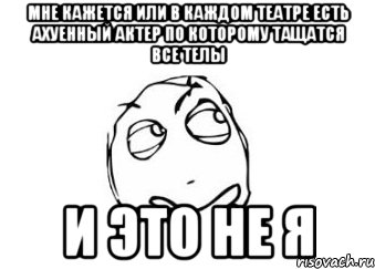 мне кажется или в каждом театре есть ахуенный актер по которому тащатся все телы и это не я, Мем Мне кажется или