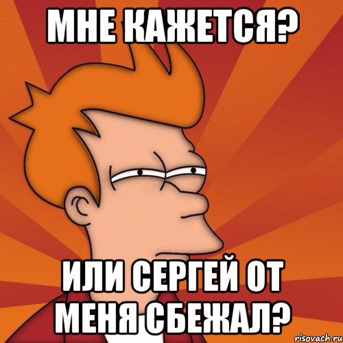 мне кажется? или сергей от меня сбежал?, Мем Мне кажется или (Фрай Футурама)