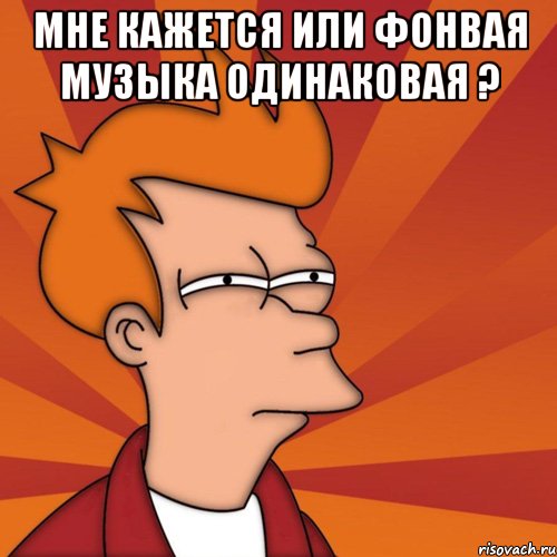 мне кажется или фонвая музыка одинаковая ? , Мем Мне кажется или (Фрай Футурама)