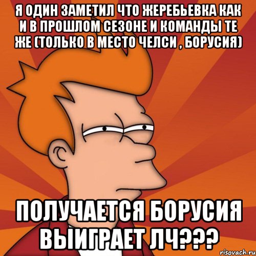 я один заметил что жеребьевка как и в прошлом сезоне и команды те же (только в место челси , борусия) получается борусия выиграет лч???, Мем Мне кажется или (Фрай Футурама)