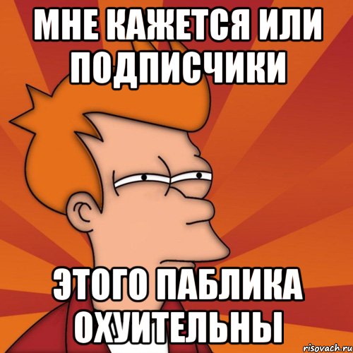 мне кажется или подписчики этого паблика охуительны, Мем Мне кажется или (Фрай Футурама)