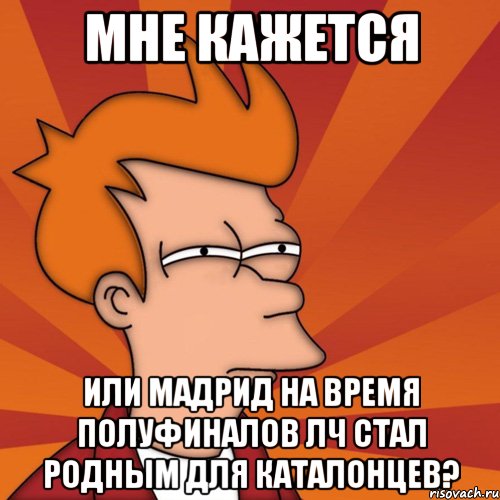 мне кажется или мадрид на время полуфиналов лч стал родным для каталонцев?, Мем Мне кажется или (Фрай Футурама)