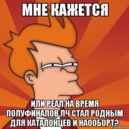 мне кажется или реал на время полуфиналов лч стал родным для каталонцев и наооборт?, Мем Мне кажется или (Фрай Футурама)