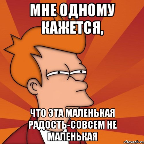 мне одному кажется, что эта маленькая радость-совсем не маленькая, Мем Мне кажется или (Фрай Футурама)