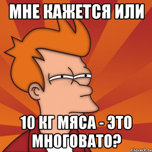 мне кажется или 10 кг мяса - это многовато?, Мем Мне кажется или (Фрай Футурама)