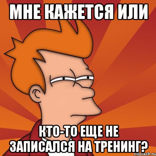 мне кажется или кто-то еще не записался на тренинг?, Мем Мне кажется или (Фрай Футурама)