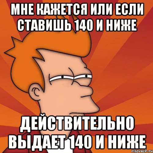 мне кажется или если ставишь 140 и ниже действительно выдает 140 и ниже, Мем Мне кажется или (Фрай Футурама)