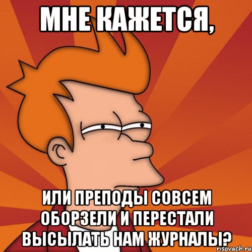 мне кажется, или преподы совсем оборзели и перестали высылать нам журналы?, Мем Мне кажется или (Фрай Футурама)