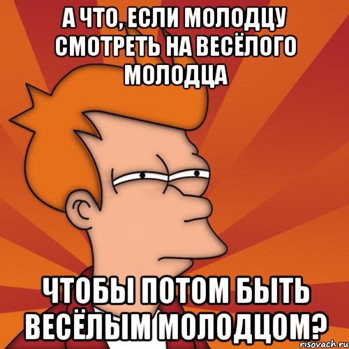 а что, если молодцу смотреть на весёлого молодца чтобы потом быть весёлым молодцом?, Мем Мне кажется или (Фрай Футурама)