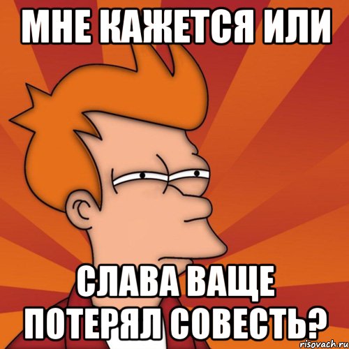 мне кажется или слава ваще потерял совесть?, Мем Мне кажется или (Фрай Футурама)