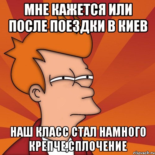 мне кажется или после поездки в киев наш класс стал намного крепче,сплочение, Мем Мне кажется или (Фрай Футурама)