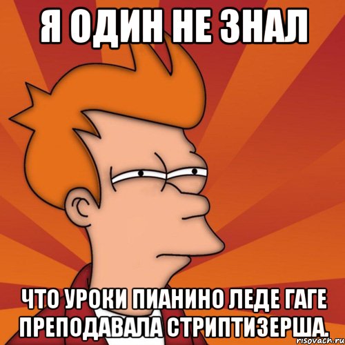 я один не знал что уроки пианино леде гаге преподавала стриптизерша., Мем Мне кажется или (Фрай Футурама)