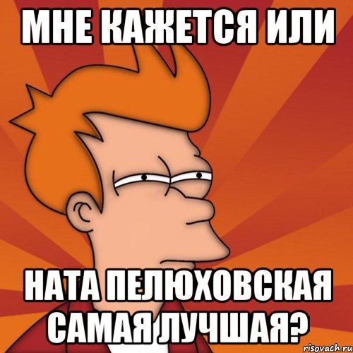 мне кажется или ната пелюховская самая лучшая?, Мем Мне кажется или (Фрай Футурама)