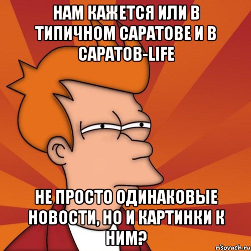 нам кажется или в типичном саратове и в саратов-life не просто одинаковые новости, но и картинки к ним?, Мем Мне кажется или (Фрай Футурама)