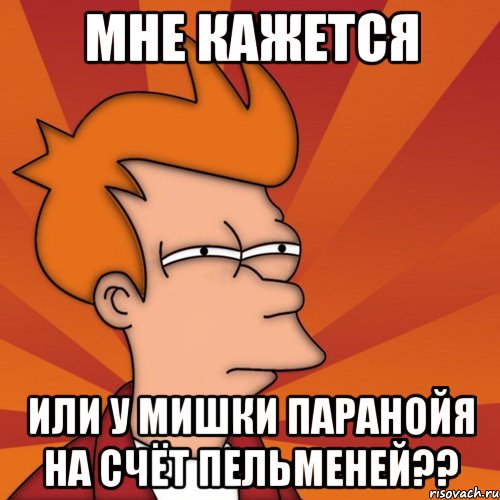 мне кажется или у мишки паранойя на счёт пельменей??, Мем Мне кажется или (Фрай Футурама)