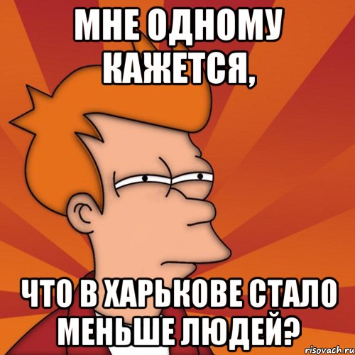 мне одному кажется, что в харькове стало меньше людей?, Мем Мне кажется или (Фрай Футурама)