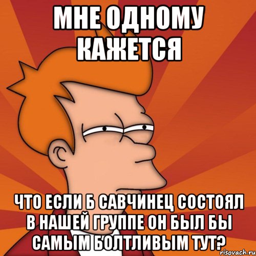 мне одному кажется что если б савчинец состоял в нашей группе он был бы самым болтливым тут?, Мем Мне кажется или (Фрай Футурама)