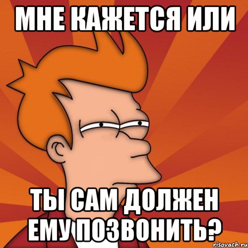 мне кажется или ты сам должен ему позвонить?, Мем Мне кажется или (Фрай Футурама)