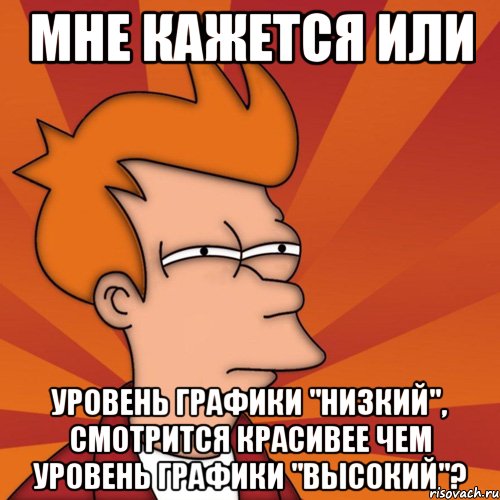 мне кажется или уровень графики "низкий", смотрится красивее чем уровень графики "высокий"?, Мем Мне кажется или (Фрай Футурама)