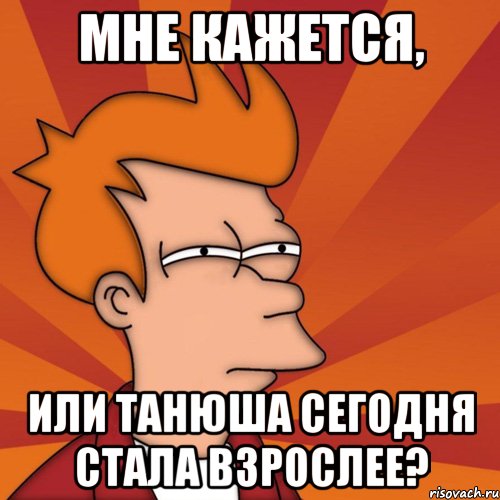 мне кажется, или танюша сегодня стала взрослее?, Мем Мне кажется или (Фрай Футурама)