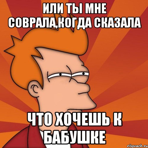 или ты мне соврала,когда сказала что хочешь к бабушке, Мем Мне кажется или (Фрай Футурама)