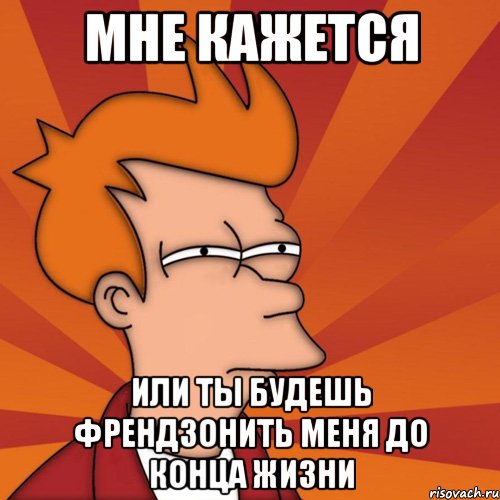 мне кажется или ты будешь френдзонить меня до конца жизни, Мем Мне кажется или (Фрай Футурама)