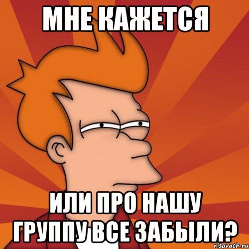 мне кажется или про нашу группу все забыли?, Мем Мне кажется или (Фрай Футурама)