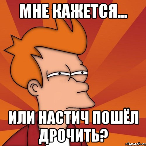 мне кажется... или настич пошёл дрочить?, Мем Мне кажется или (Фрай Футурама)