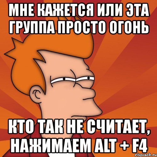 мне кажется или эта группа просто огонь кто так не считает, нажимаем alt + f4, Мем Мне кажется или (Фрай Футурама)